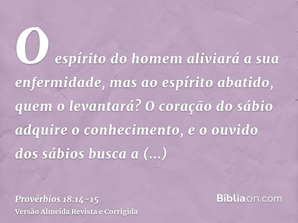 O espírito do homem aliviará a sua enfermidade, mas ao espírito abatido, quem o levantará?O coração do sábio adquire o conhecimento, e o ouvido dos sábios busca