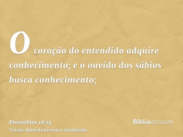 O coração do entendido adquire conhecimento; e o ouvido dos sábios busca conhecimento;