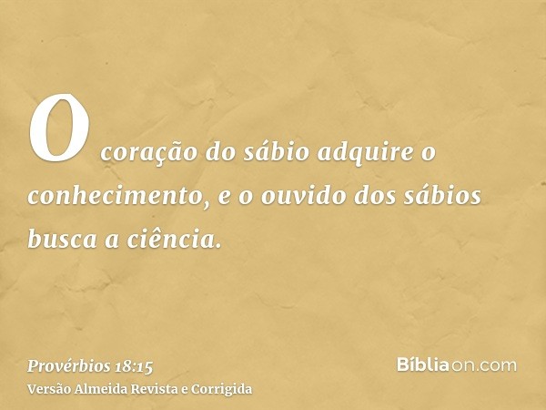 O coração do sábio adquire o conhecimento, e o ouvido dos sábios busca a ciência.