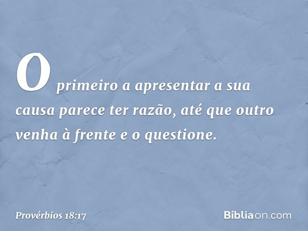 O primeiro a apresentar a sua causa
parece ter razão,
até que outro venha à frente e o questione. -- Provérbios 18:17