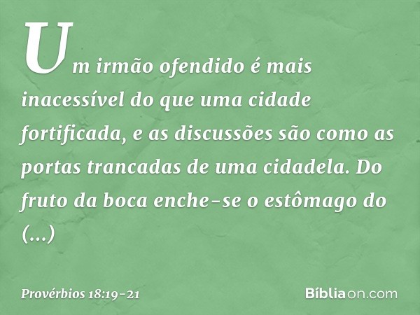 Um irmão ofendido é mais inacessível
do que uma cidade fortificada,
e as discussões são como
as portas trancadas de uma cidadela. Do fruto da boca enche-se
o es