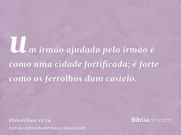 um irmão ajudado pelo irmão é como uma cidade fortificada; é forte como os ferrolhos dum castelo.