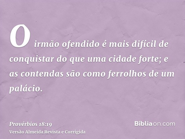 O irmão ofendido é mais difícil de conquistar do que uma cidade forte; e as contendas são como ferrolhos de um palácio.