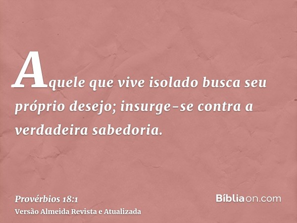 Aquele que vive isolado busca seu próprio desejo; insurge-se contra a verdadeira sabedoria.