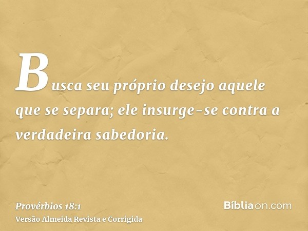Busca seu próprio desejo aquele que se separa; ele insurge-se contra a verdadeira sabedoria.