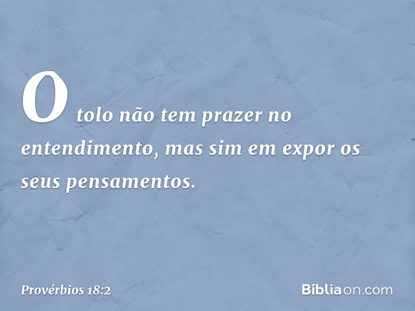 O tolo não tem prazer no entendimento,
mas sim em expor os seus pensamentos. -- Provérbios 18:2