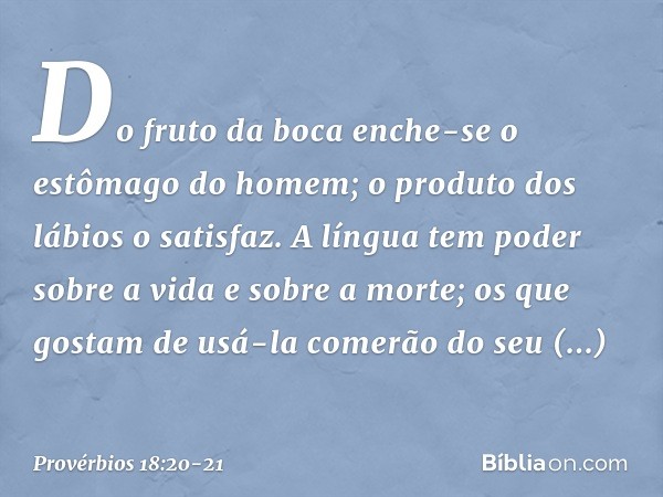 Do fruto da boca enche-se
o estômago do homem;
o produto dos lábios o satisfaz. A língua tem poder sobre a vida
e sobre a morte;
os que gostam de usá-la
comerão