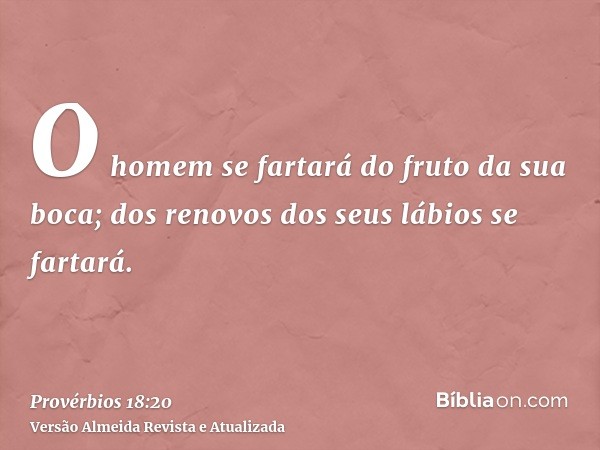 O homem se fartará do fruto da sua boca; dos renovos dos seus lábios se fartará.