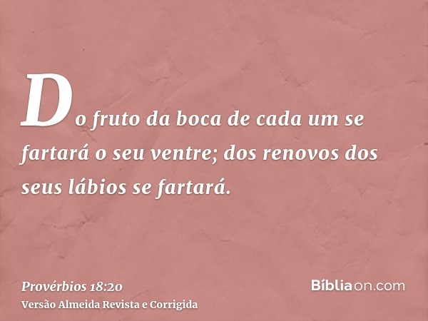 Do fruto da boca de cada um se fartará o seu ventre; dos renovos dos seus lábios se fartará.