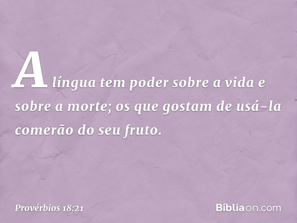 A língua tem poder sobre a vida
e sobre a morte;
os que gostam de usá-la
comerão do seu fruto. -- Provérbios 18:21