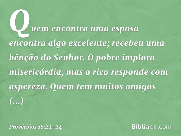 Quem encontra uma esposa
encontra algo excelente;
recebeu uma bênção do Senhor. O pobre implora misericórdia,
mas o rico responde com aspereza. Quem tem muitos 