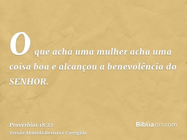 O que acha uma mulher acha uma coisa boa e alcançou a benevolência do SENHOR.