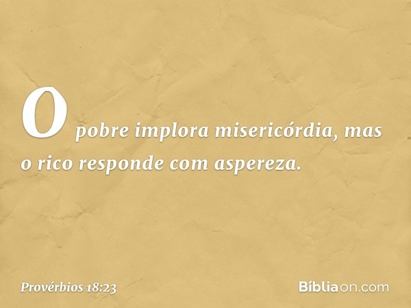 O pobre implora misericórdia,
mas o rico responde com aspereza. -- Provérbios 18:23