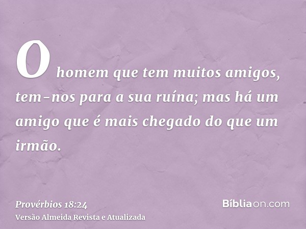 O homem que tem muitos amigos, tem-nos para a sua ruína; mas há um amigo que é mais chegado do que um irmão.