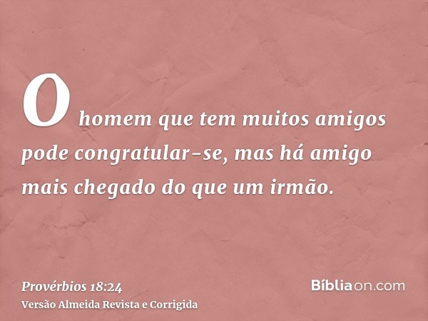 O homem que tem muitos amigos pode congratular-se, mas há amigo mais chegado do que um irmão.