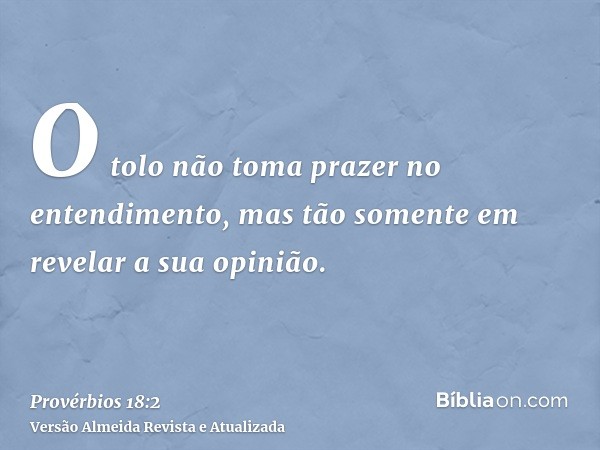 O tolo não toma prazer no entendimento, mas tão somente em revelar a sua opinião.