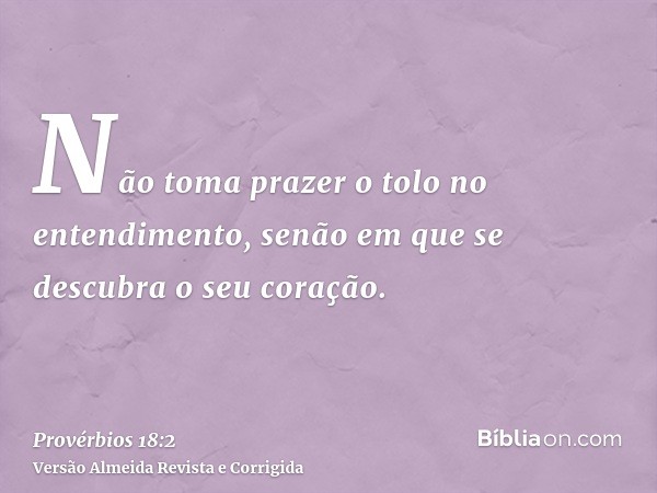 Não toma prazer o tolo no entendimento, senão em que se descubra o seu coração.