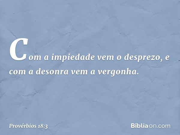 Com a impiedade vem o desprezo,
e com a desonra vem a vergonha. -- Provérbios 18:3