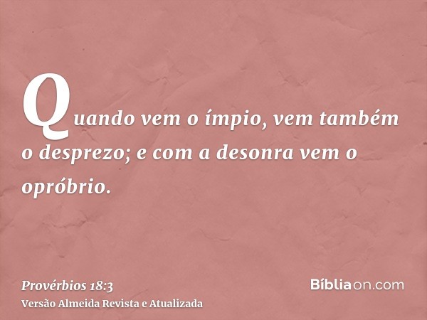 Quando vem o ímpio, vem também o desprezo; e com a desonra vem o opróbrio.