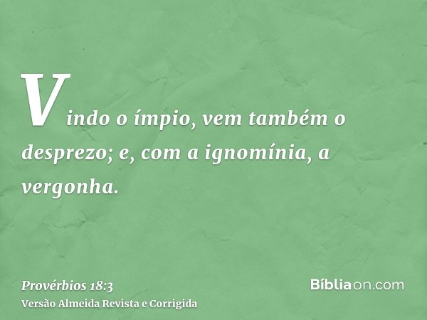 Vindo o ímpio, vem também o desprezo; e, com a ignomínia, a vergonha.