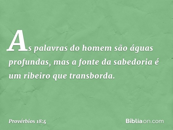 As palavras do homem
são águas profundas,
mas a fonte da sabedoria
é um ribeiro que transborda. -- Provérbios 18:4