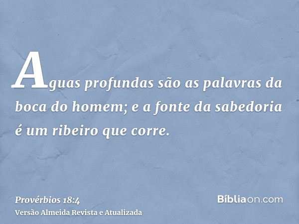 Aguas profundas são as palavras da boca do homem; e a fonte da sabedoria é um ribeiro que corre.