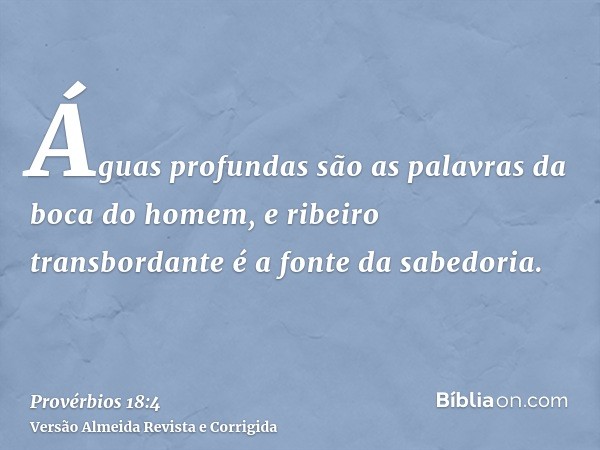 Águas profundas são as palavras da boca do homem, e ribeiro transbordante é a fonte da sabedoria.