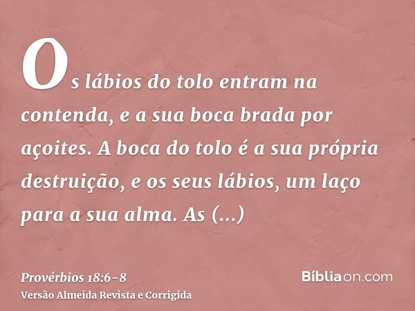 Os lábios do tolo entram na contenda, e a sua boca brada por açoites.A boca do tolo é a sua própria destruição, e os seus lábios, um laço para a sua alma.As pal