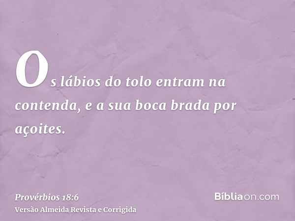 Os lábios do tolo entram na contenda, e a sua boca brada por açoites.