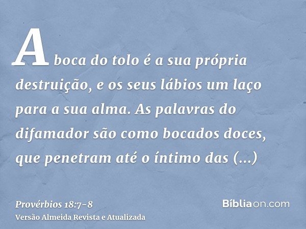 A boca do tolo é a sua própria destruição, e os seus lábios um laço para a sua alma.As palavras do difamador são como bocados doces, que penetram até o íntimo d