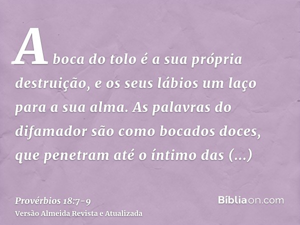 A boca do tolo é a sua própria destruição, e os seus lábios um laço para a sua alma.As palavras do difamador são como bocados doces, que penetram até o íntimo d