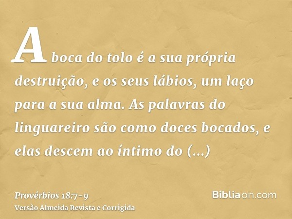 A boca do tolo é a sua própria destruição, e os seus lábios, um laço para a sua alma.As palavras do linguareiro são como doces bocados, e elas descem ao íntimo