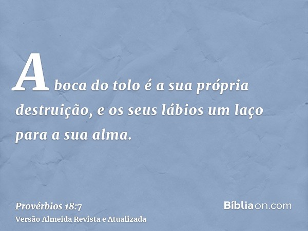 A boca do tolo é a sua própria destruição, e os seus lábios um laço para a sua alma.