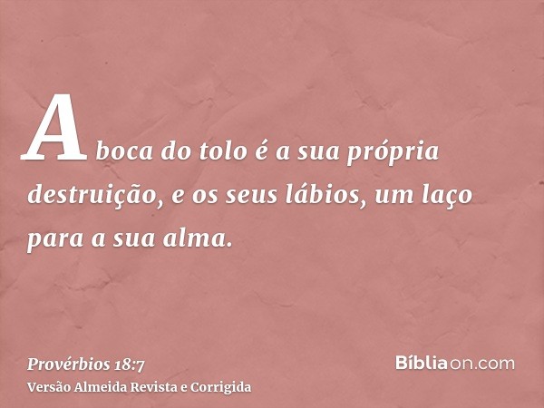 A boca do tolo é a sua própria destruição, e os seus lábios, um laço para a sua alma.