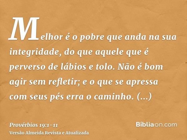 Melhor é o pobre que anda na sua integridade, do que aquele que é perverso de lábios e tolo.Não é bom agir sem refletir; e o que se apressa com seus pés erra o