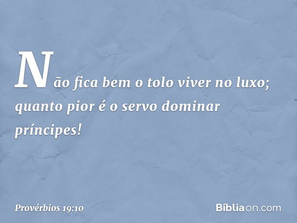 Não fica bem o tolo viver no luxo;
quanto pior é o servo dominar príncipes! -- Provérbios 19:10