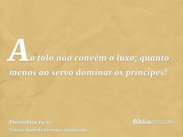 Ao tolo não convém o luxo; quanto menos ao servo dominar os príncipes!