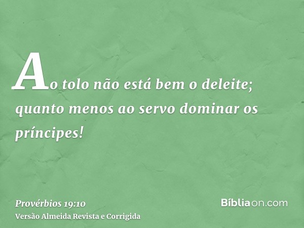 Ao tolo não está bem o deleite; quanto menos ao servo dominar os príncipes!