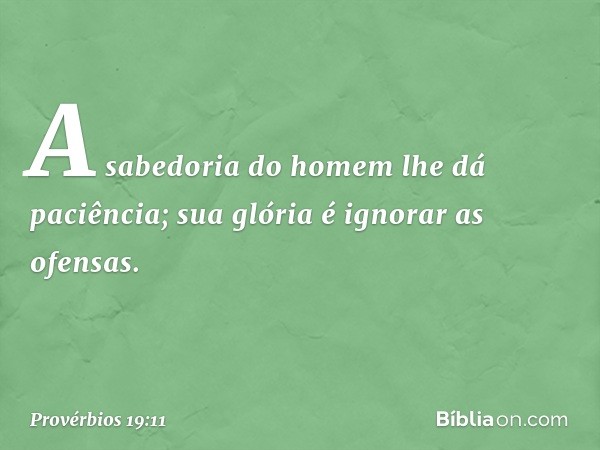 A sabedoria do homem
lhe dá paciência;
sua glória é ignorar as ofensas. -- Provérbios 19:11