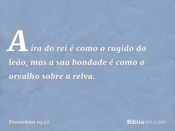 A ira do rei é como o rugido do leão,
mas a sua bondade
é como o orvalho sobre a relva. -- Provérbios 19:12