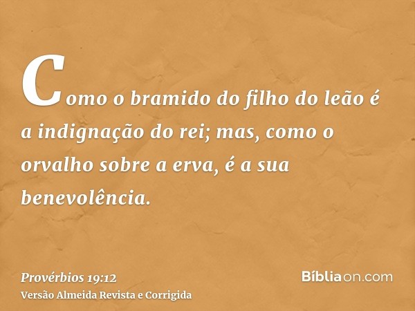 Como o bramido do filho do leão é a indignação do rei; mas, como o orvalho sobre a erva, é a sua benevolência.