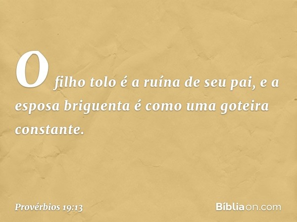 O filho tolo é a ruína de seu pai,
e a esposa briguenta
é como uma goteira constante. -- Provérbios 19:13