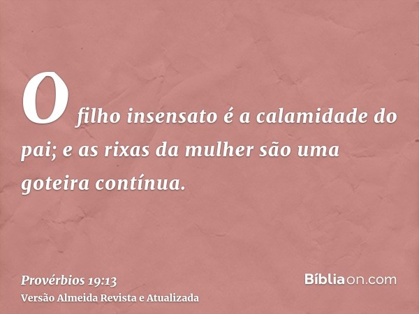 O filho insensato é a calamidade do pai; e as rixas da mulher são uma goteira contínua.