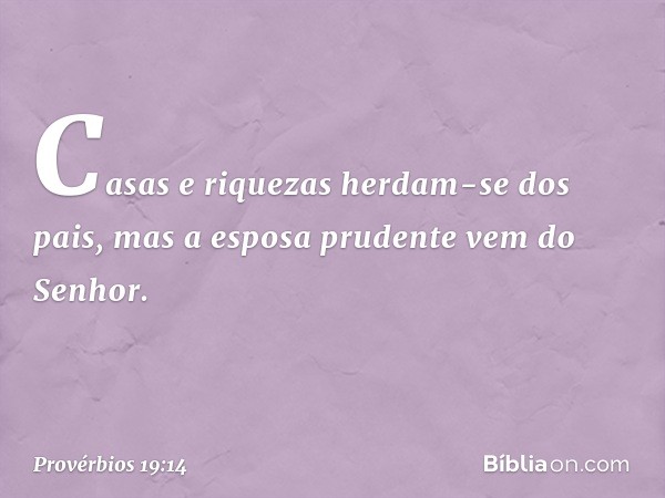 Casas e riquezas herdam-se dos pais,
mas a esposa prudente vem do Senhor. -- Provérbios 19:14