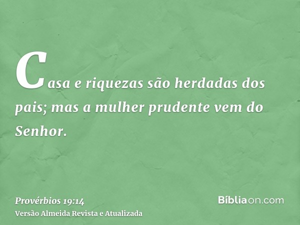 Casa e riquezas são herdadas dos pais; mas a mulher prudente vem do Senhor.