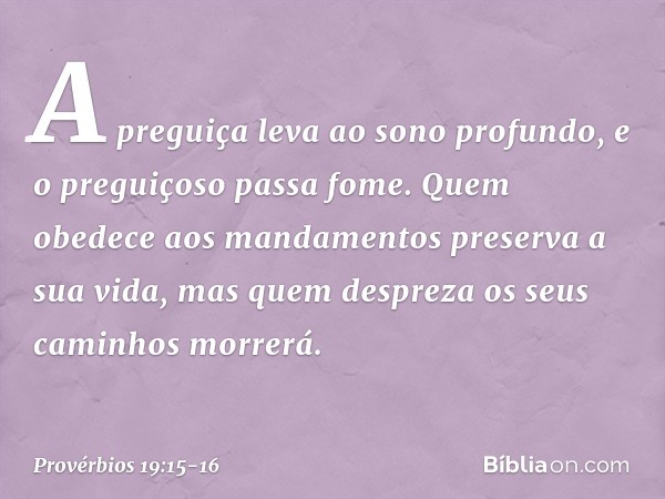 A preguiça leva ao sono profundo,
e o preguiçoso passa fome. Quem obedece aos mandamentos
preserva a sua vida,
mas quem despreza os seus caminhos
morrerá. -- Pr