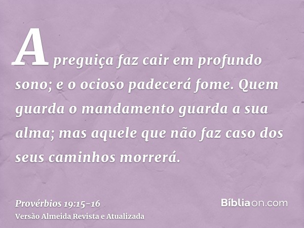 A preguiça faz cair em profundo sono; e o ocioso padecerá fome.Quem guarda o mandamento guarda a sua alma; mas aquele que não faz caso dos seus caminhos morrerá