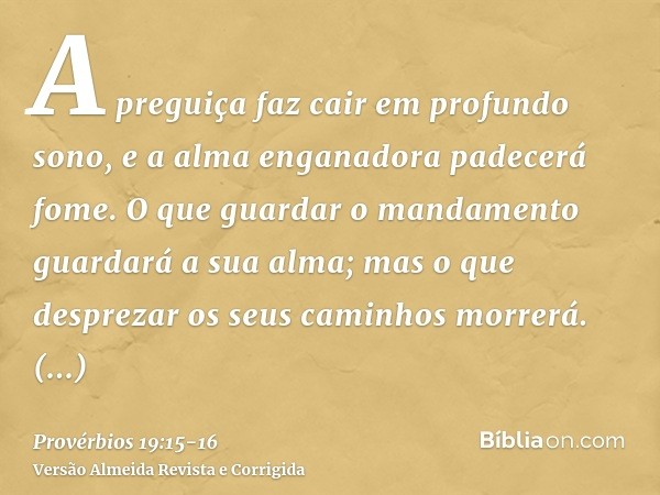 A preguiça faz cair em profundo sono, e a alma enganadora padecerá fome.O que guardar o mandamento guardará a sua alma; mas o que desprezar os seus caminhos mor