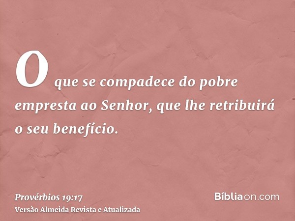 O que se compadece do pobre empresta ao Senhor, que lhe retribuirá o seu benefício.