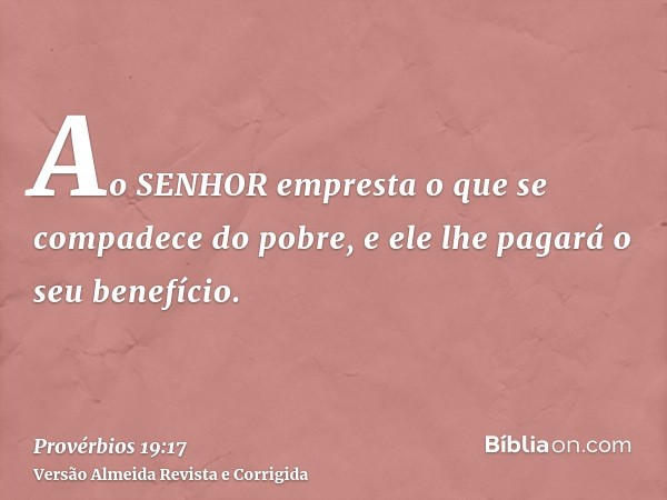 Ao SENHOR empresta o que se compadece do pobre, e ele lhe pagará o seu benefício.
